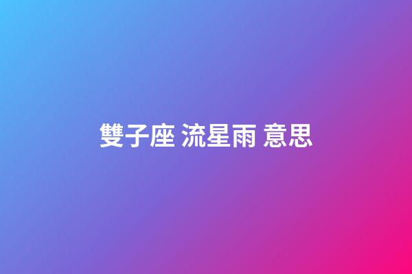 雙子座 流星雨 意思-第1張-星座運勢-玄機派